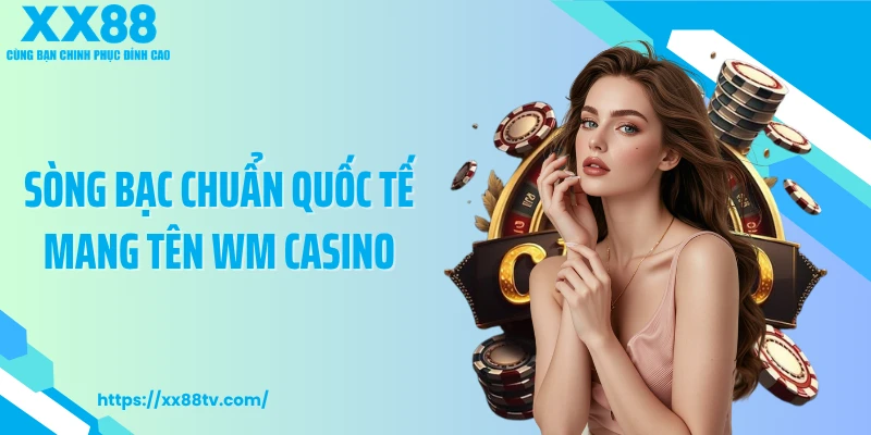 Sòng bạc chuẩn quốc tế mang tên WM Casino
