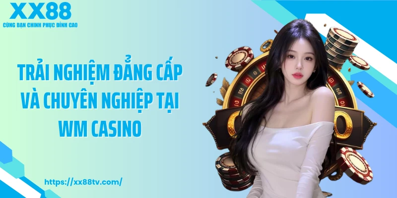 Trải nghiệm đẳng cấp và chuyên nghiệp tại WM Casino